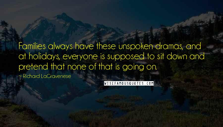 Richard LaGravenese quotes: Families always have these unspoken dramas, and at holidays, everyone is supposed to sit down and pretend that none of that is going on.