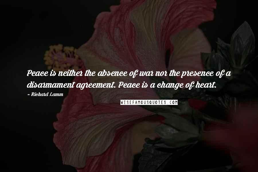 Richard Lamm quotes: Peace is neither the absence of war nor the presence of a disarmament agreement. Peace is a change of heart.