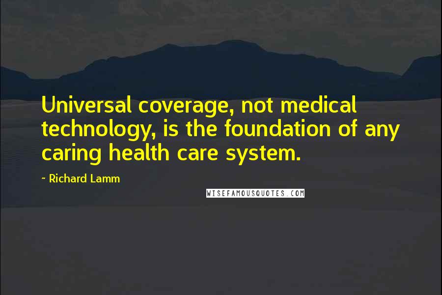 Richard Lamm quotes: Universal coverage, not medical technology, is the foundation of any caring health care system.