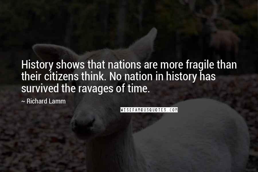 Richard Lamm quotes: History shows that nations are more fragile than their citizens think. No nation in history has survived the ravages of time.