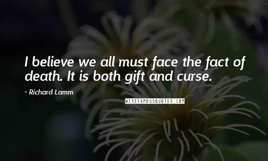 Richard Lamm quotes: I believe we all must face the fact of death. It is both gift and curse.