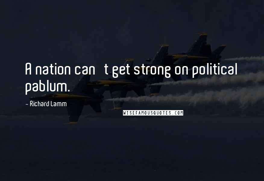 Richard Lamm quotes: A nation can't get strong on political pablum.