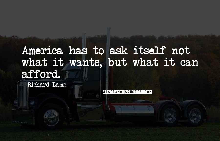 Richard Lamm quotes: America has to ask itself not what it wants, but what it can afford.