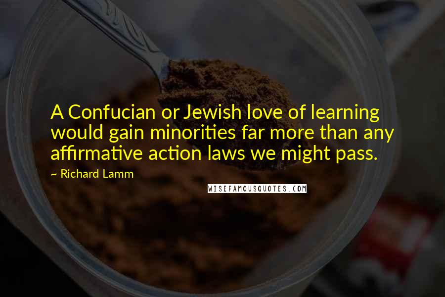 Richard Lamm quotes: A Confucian or Jewish love of learning would gain minorities far more than any affirmative action laws we might pass.