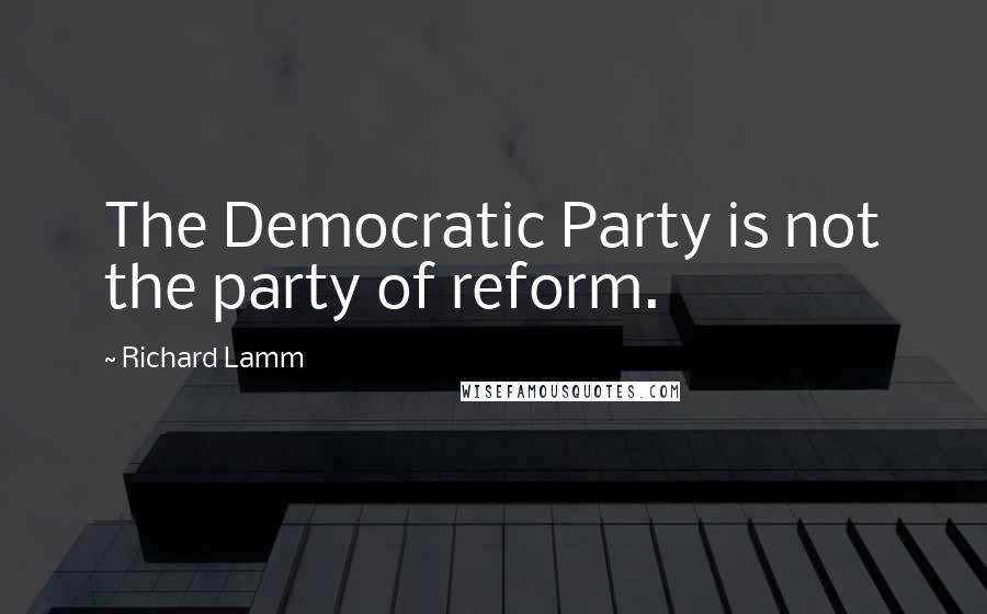 Richard Lamm quotes: The Democratic Party is not the party of reform.