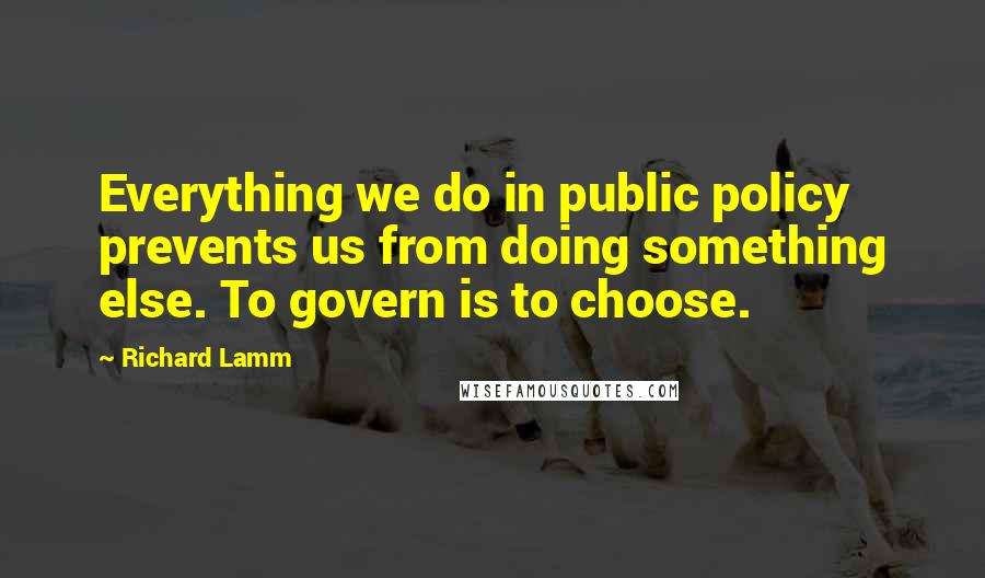 Richard Lamm quotes: Everything we do in public policy prevents us from doing something else. To govern is to choose.