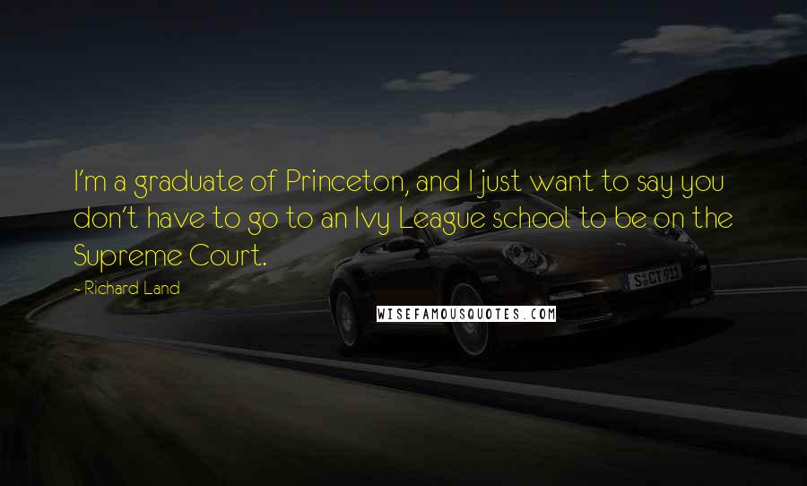 Richard Land quotes: I'm a graduate of Princeton, and I just want to say you don't have to go to an Ivy League school to be on the Supreme Court. Richard Land quotes: I'm a graduate of Princeton, and I just want to say you don't have to go to an Ivy League school to be on the Supreme Court.