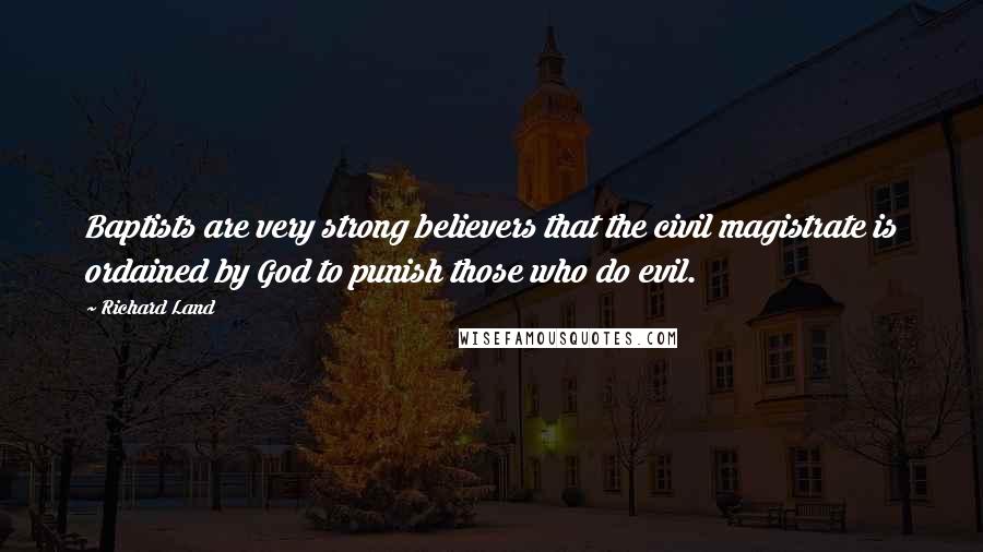 Richard Land quotes: Baptists are very strong believers that the civil magistrate is ordained by God to punish those who do evil.