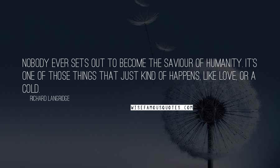 Richard Langridge quotes: Nobody ever sets out to become the saviour of humanity. It's one of those things that just kind of happens, like love, or a cold.