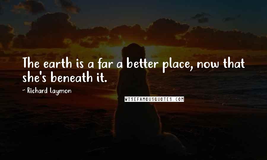 Richard Laymon quotes: The earth is a far a better place, now that she's beneath it.