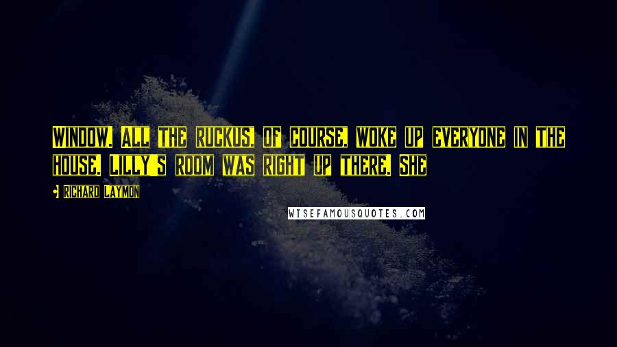 Richard Laymon quotes: Window. All the ruckus, of course, woke up everyone in the house. Lilly's room was right up there. She