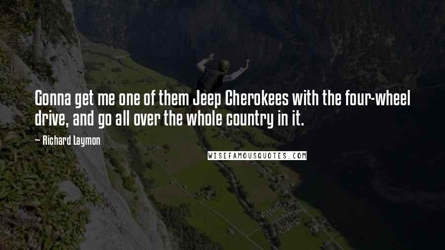 Richard Laymon quotes: Gonna get me one of them Jeep Cherokees with the four-wheel drive, and go all over the whole country in it.