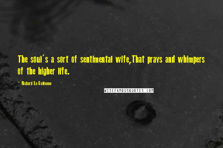 Richard Le Gallienne quotes: The soul's a sort of sentimental wife,That prays and whimpers of the higher life.