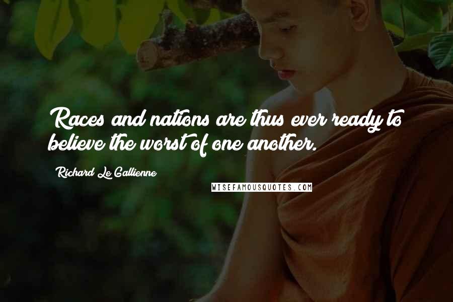 Richard Le Gallienne quotes: Races and nations are thus ever ready to believe the worst of one another.