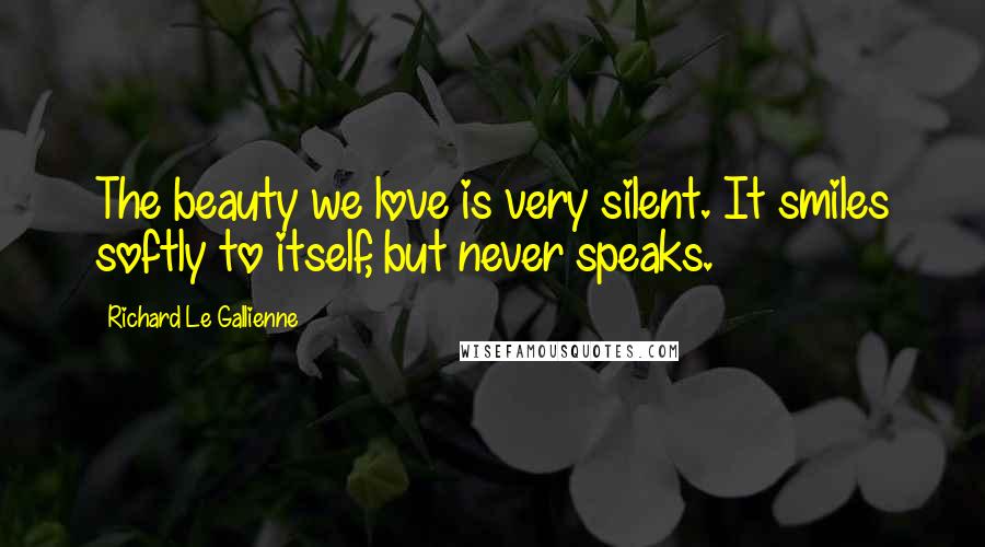 Richard Le Gallienne quotes: The beauty we love is very silent. It smiles softly to itself, but never speaks.