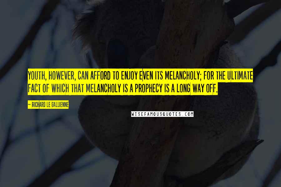 Richard Le Gallienne quotes: Youth, however, can afford to enjoy even its melancholy; for the ultimate fact of which that melancholy is a prophecy is a long way off.