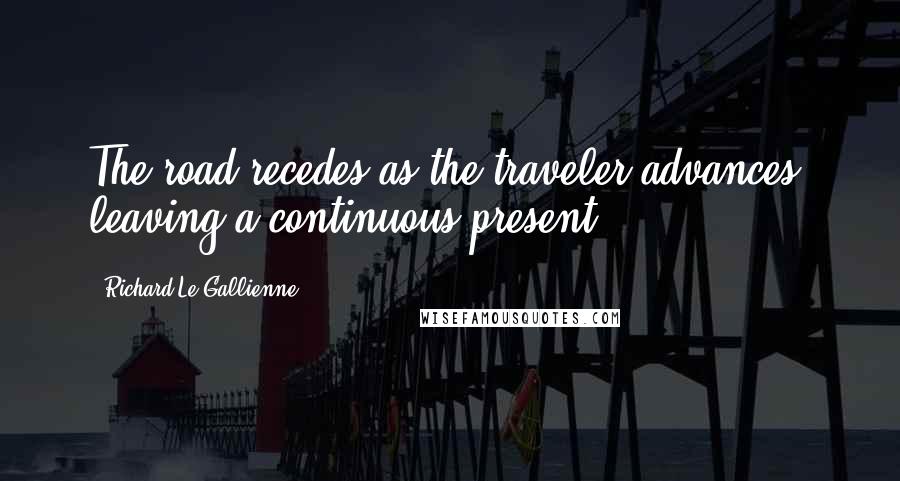 Richard Le Gallienne quotes: The road recedes as the traveler advances, leaving a continuous present.