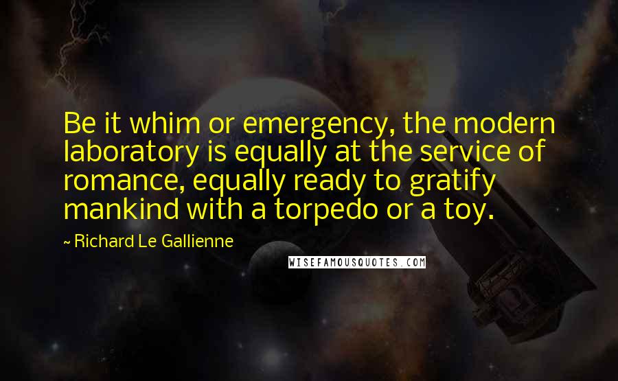 Richard Le Gallienne quotes: Be it whim or emergency, the modern laboratory is equally at the service of romance, equally ready to gratify mankind with a torpedo or a toy.