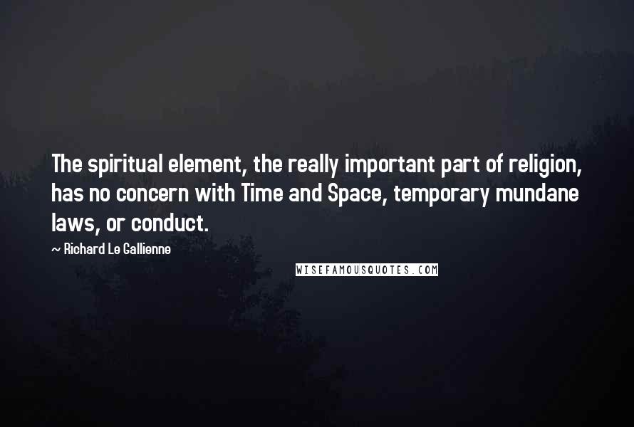 Richard Le Gallienne quotes: The spiritual element, the really important part of religion, has no concern with Time and Space, temporary mundane laws, or conduct.