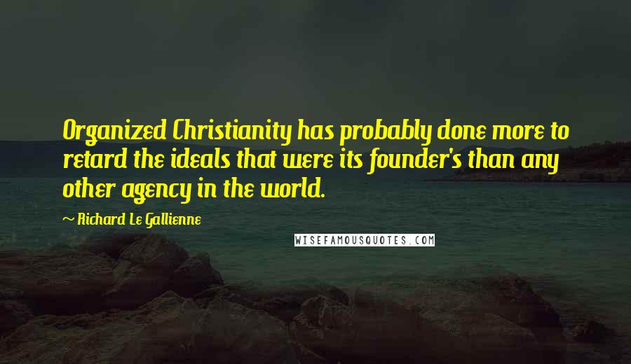 Richard Le Gallienne quotes: Organized Christianity has probably done more to retard the ideals that were its founder's than any other agency in the world.