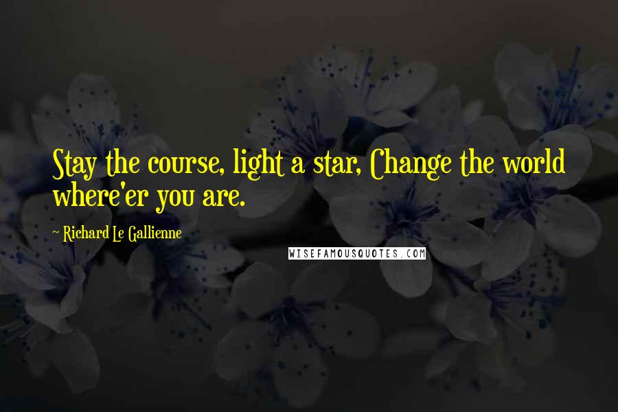 Richard Le Gallienne quotes: Stay the course, light a star, Change the world where'er you are.