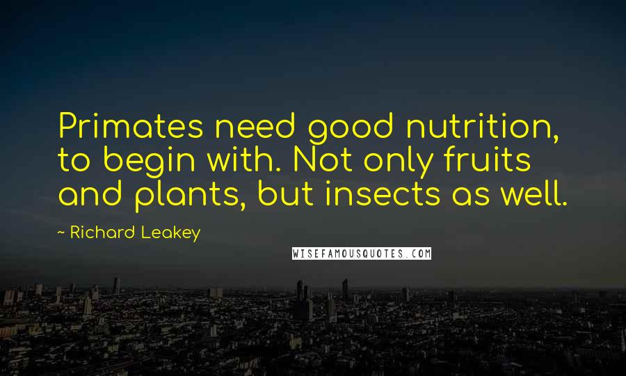 Richard Leakey quotes: Primates need good nutrition, to begin with. Not only fruits and plants, but insects as well.