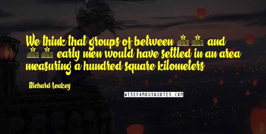 Richard Leakey quotes: We think that groups of between 30 and 40 early men would have settled in an area measuring a hundred square kilometers.