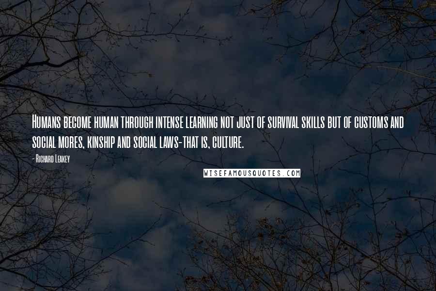 Richard Leakey quotes: Humans become human through intense learning not just of survival skills but of customs and social mores, kinship and social laws-that is, culture.