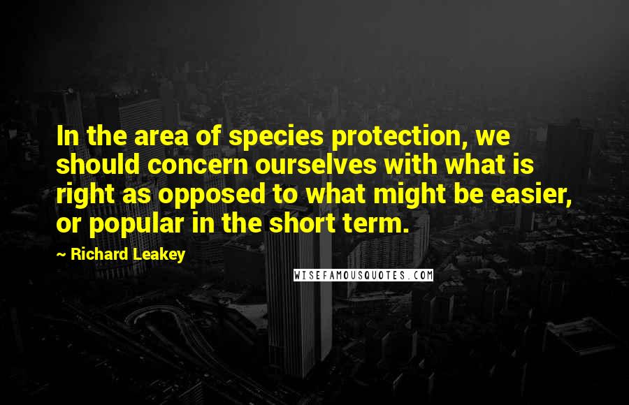 Richard Leakey quotes: In the area of species protection, we should concern ourselves with what is right as opposed to what might be easier, or popular in the short term.