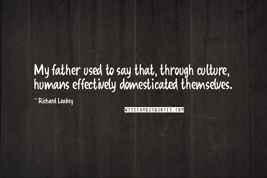 Richard Leakey quotes: My father used to say that, through culture, humans effectively domesticated themselves.