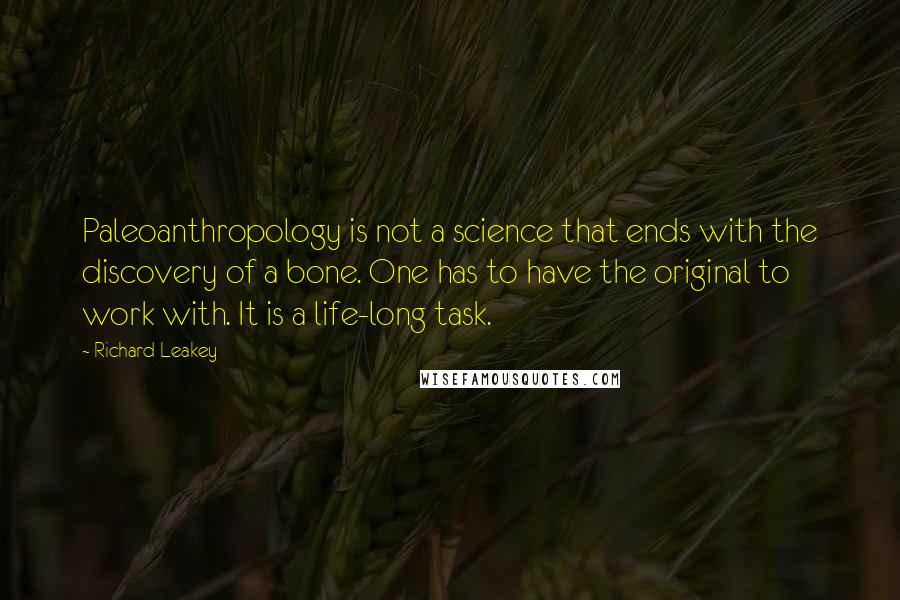 Richard Leakey quotes: Paleoanthropology is not a science that ends with the discovery of a bone. One has to have the original to work with. It is a life-long task.