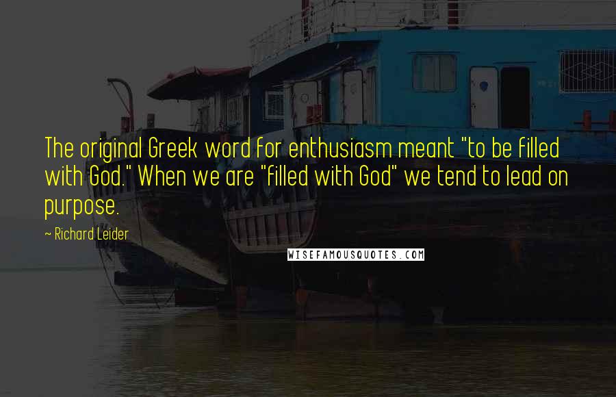 Richard Leider quotes: The original Greek word for enthusiasm meant "to be filled with God." When we are "filled with God" we tend to lead on purpose.