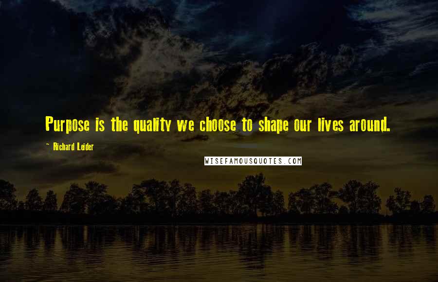 Richard Leider quotes: Purpose is the quality we choose to shape our lives around.