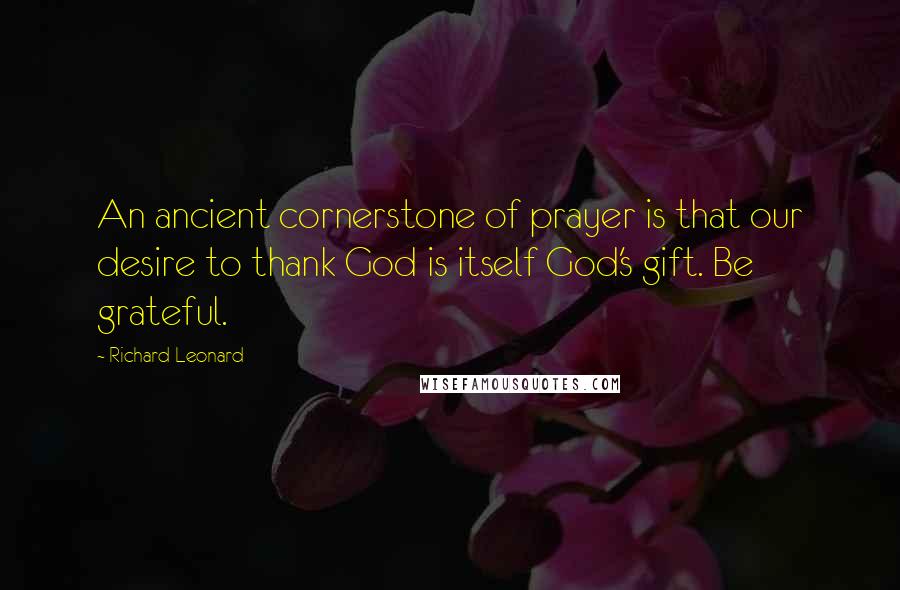 Richard Leonard quotes: An ancient cornerstone of prayer is that our desire to thank God is itself God's gift. Be grateful.