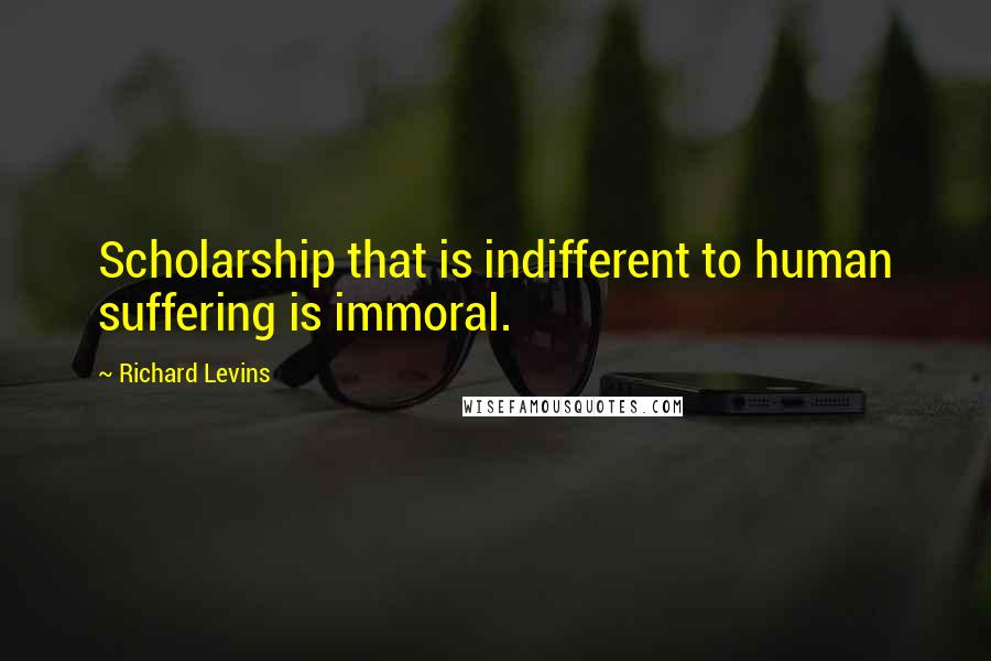 Richard Levins quotes: Scholarship that is indifferent to human suffering is immoral.