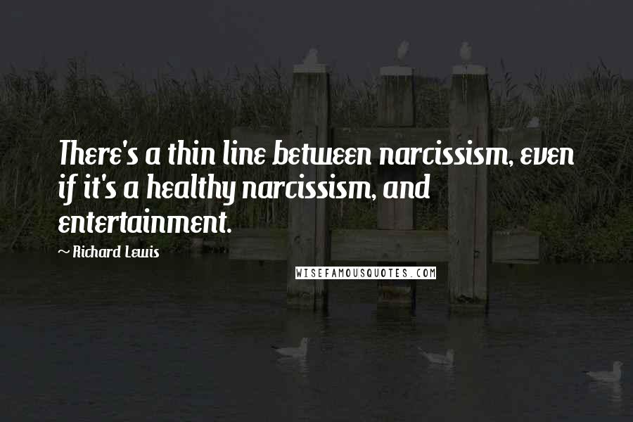 Richard Lewis quotes: There's a thin line between narcissism, even if it's a healthy narcissism, and entertainment.