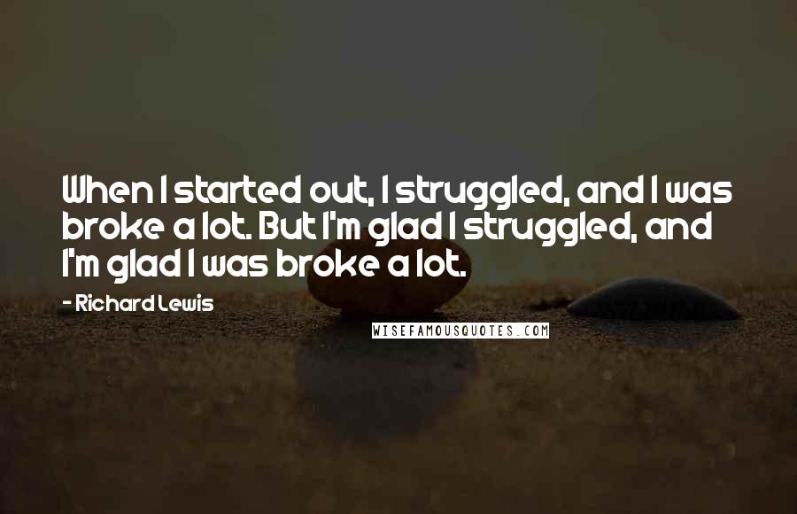 Richard Lewis quotes: When I started out, I struggled, and I was broke a lot. But I'm glad I struggled, and I'm glad I was broke a lot.