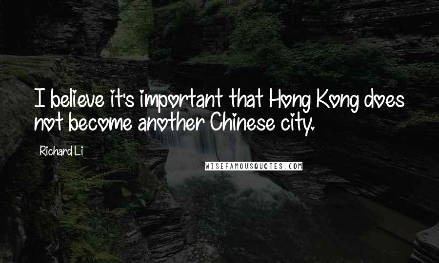 Richard Li quotes: I believe it's important that Hong Kong does not become another Chinese city.