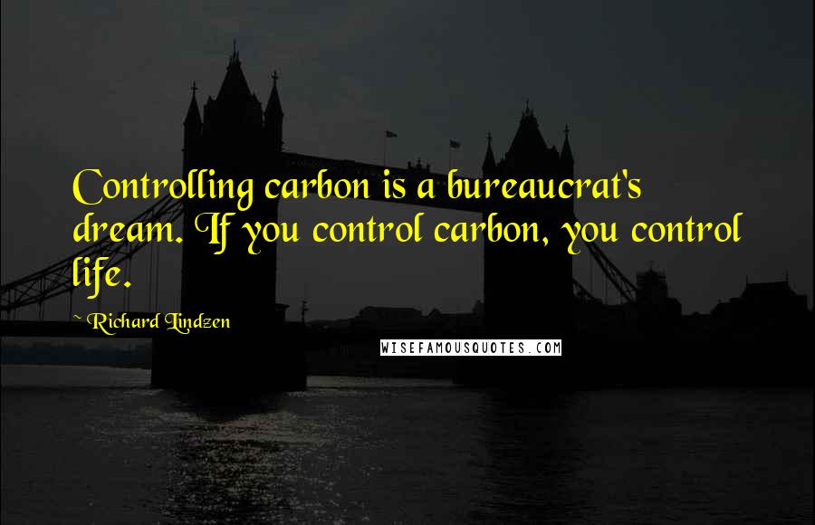 Richard Lindzen quotes: Controlling carbon is a bureaucrat's dream. If you control carbon, you control life.