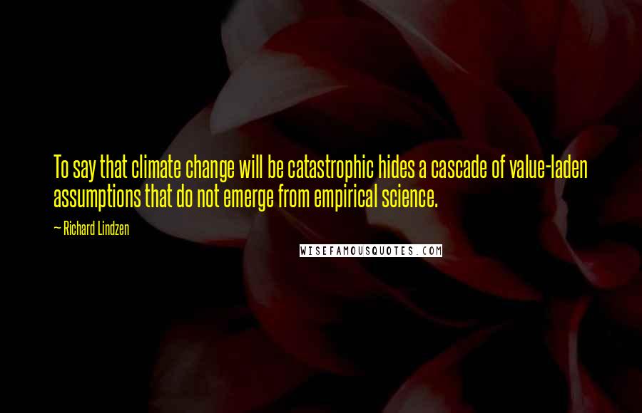 Richard Lindzen quotes: To say that climate change will be catastrophic hides a cascade of value-laden assumptions that do not emerge from empirical science.