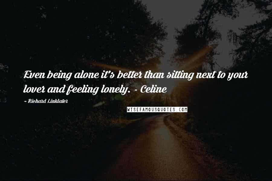 Richard Linklater quotes: Even being alone it's better than sitting next to your lover and feeling lonely. - Celine