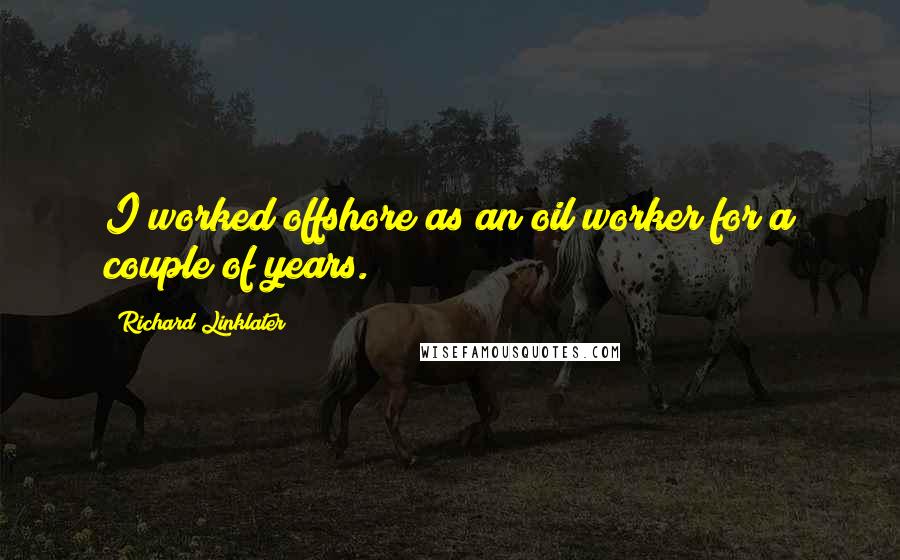 Richard Linklater quotes: I worked offshore as an oil worker for a couple of years.