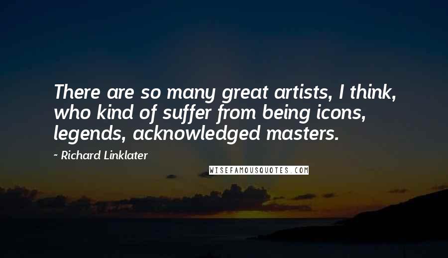 Richard Linklater quotes: There are so many great artists, I think, who kind of suffer from being icons, legends, acknowledged masters.