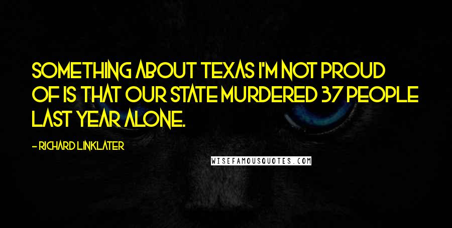 Richard Linklater quotes: Something about Texas I'm not proud of is that our state murdered 37 people last year alone.