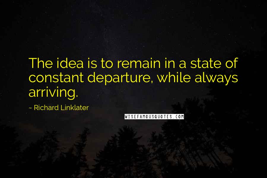 Richard Linklater quotes: The idea is to remain in a state of constant departure, while always arriving.