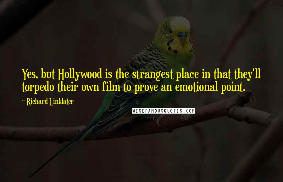 Richard Linklater quotes: Yes, but Hollywood is the strangest place in that they'll torpedo their own film to prove an emotional point.