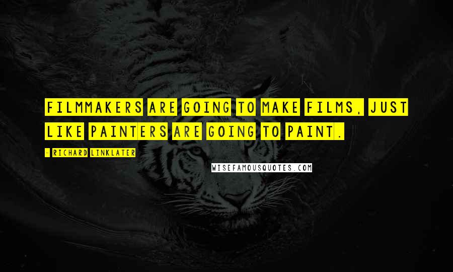 Richard Linklater quotes: Filmmakers are going to make films, just like painters are going to paint.