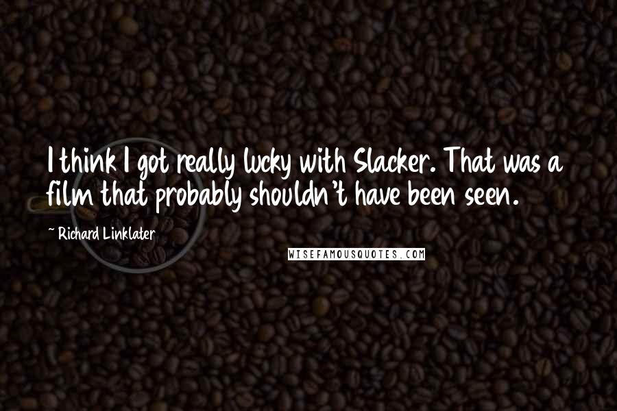 Richard Linklater quotes: I think I got really lucky with Slacker. That was a film that probably shouldn't have been seen.