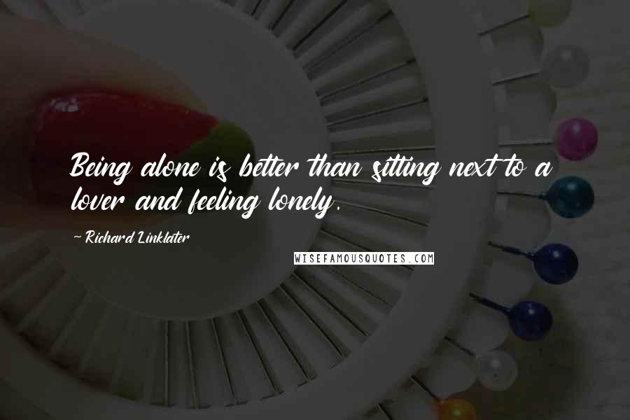 Richard Linklater quotes: Being alone is better than sitting next to a lover and feeling lonely.