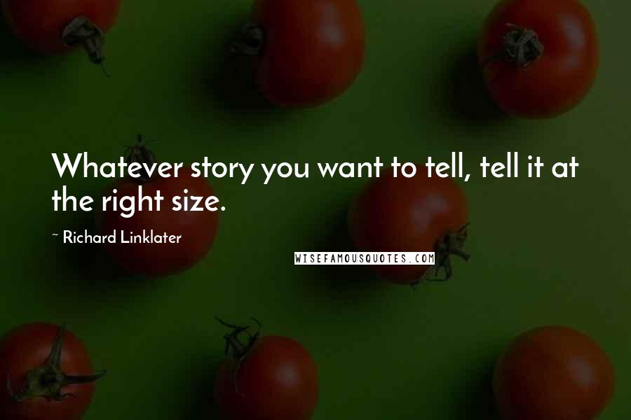 Richard Linklater quotes: Whatever story you want to tell, tell it at the right size.